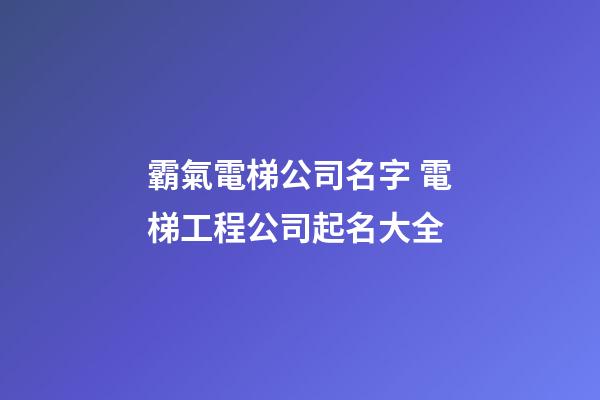 霸氣電梯公司名字 電梯工程公司起名大全